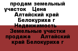 продам земельный участок › Цена ­ 550 000 - Алтайский край, Белокуриха г. Недвижимость » Земельные участки продажа   . Алтайский край,Белокуриха г.